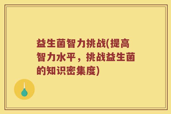 益生菌智力挑战(提高智力水平，挑战益生菌的知识密集度)