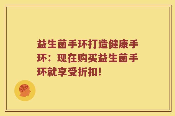 益生菌手环打造健康手环：现在购买益生菌手环就享受折扣!