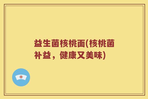 益生菌核桃面(核桃菌补益，健康又美味)