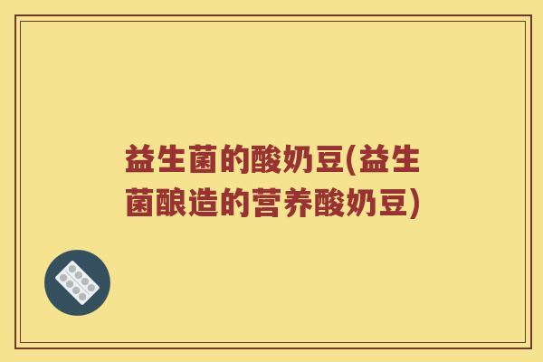 益生菌的酸奶豆(益生菌酿造的营养酸奶豆)