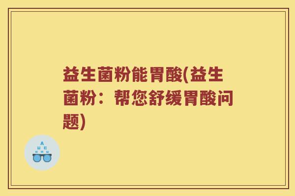 益生菌粉能胃酸(益生菌粉：帮您舒缓胃酸问题)