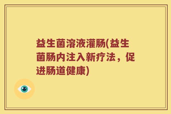 益生菌溶液灌肠(益生菌肠内注入新疗法，促进肠道健康)
