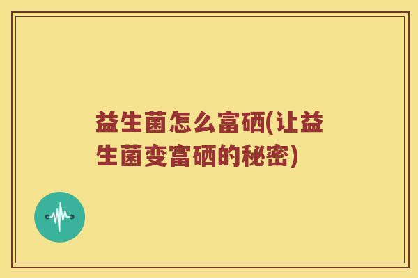益生菌怎么富硒(让益生菌变富硒的秘密)