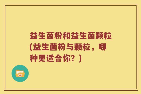 益生菌粉和益生菌颗粒(益生菌粉与颗粒，哪种更适合你？)
