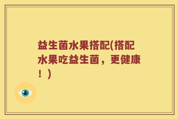 益生菌水果搭配(搭配水果吃益生菌，更健康！)