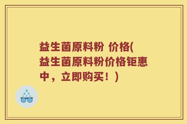 益生菌原料粉 价格(益生菌原料粉价格钜惠中，立即购买！)