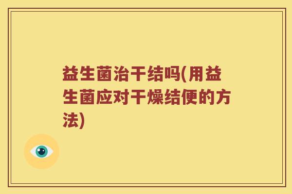 益生菌治干结吗(用益生菌应对干燥结便的方法)