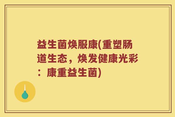 益生菌焕服康(重塑肠道生态,焕发健康光彩:康重益生菌) 益生菌焕服康(重塑肠道生态,焕发健康光彩:康重益生菌)