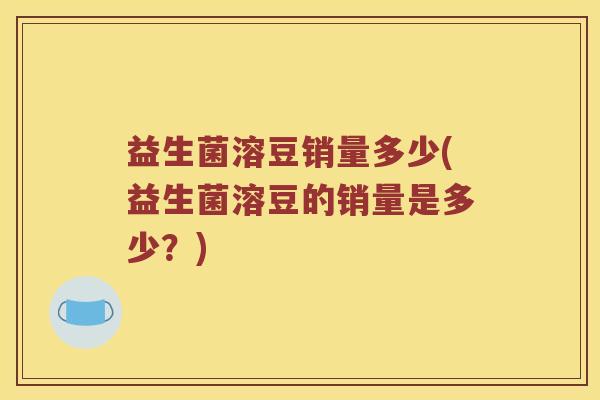 益生菌溶豆销量多少(益生菌溶豆的销量是多少?) 益生菌溶豆销量多少(益生菌溶豆的销量是多少?)