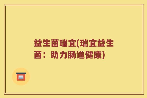 益生菌瑞宜(瑞宜益生菌:助力肠道健康) 益生菌瑞宜(瑞宜益生菌:助力肠道健康)