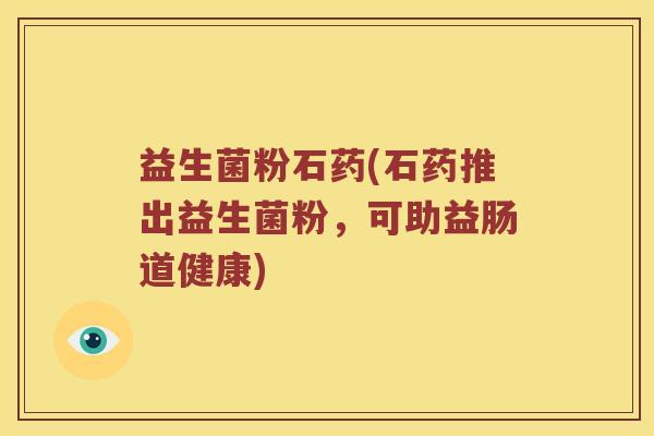 益生菌粉石药(石药推出益生菌粉，可助益肠道健康)