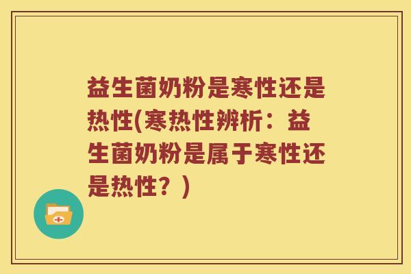 益生菌奶粉是寒性还是热性(寒热性辨析：益生菌奶粉是属于寒性还是热性？)