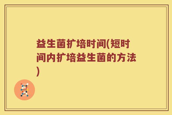 益生菌扩培时间(短时间内扩培益生菌的方法) 益生菌扩培时间(短时间内扩培益生菌的方法)