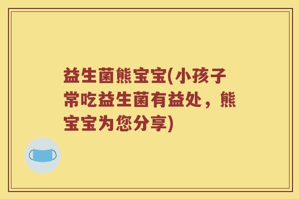 益生菌熊宝宝(小孩子常吃益生菌有益处，熊宝宝为您分享)