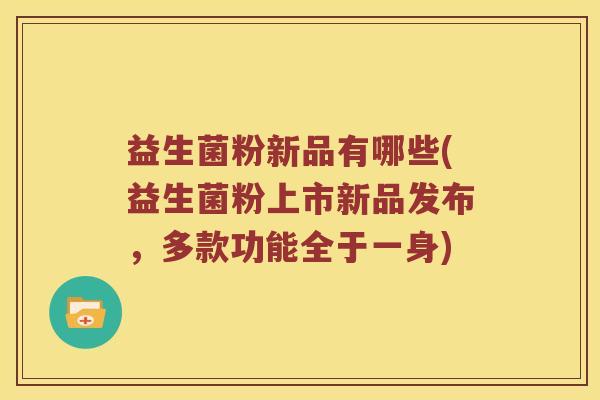 益生菌粉新品有哪些(益生菌粉上市新品发布，多款功能全于一身)