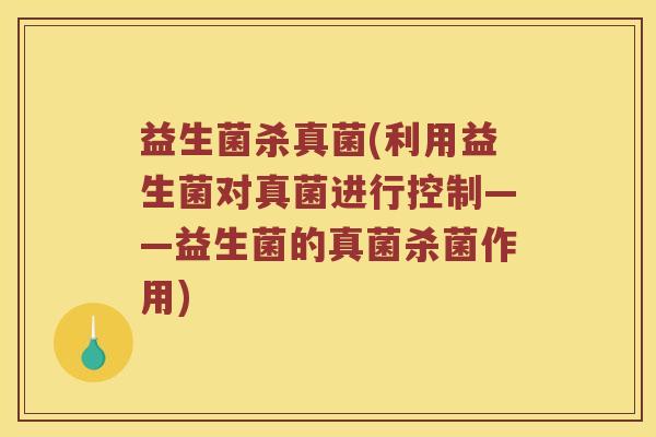 益生菌杀真菌(利用益生菌对真菌进行控制——益生菌的真菌杀菌作用)