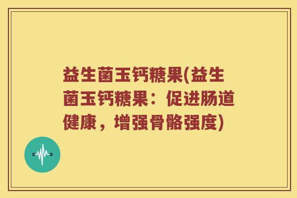 益生菌玉钙糖果(益生菌玉钙糖果：促进肠道健康，增强骨骼强度)