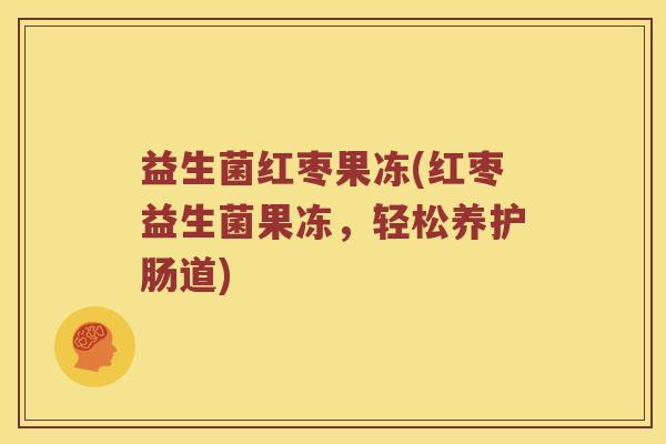 益生菌红枣果冻(红枣益生菌果冻，轻松养护肠道)