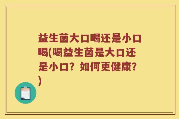 益生菌大口喝还是小口喝(喝益生菌是大口还是小口？如何更健康？)
