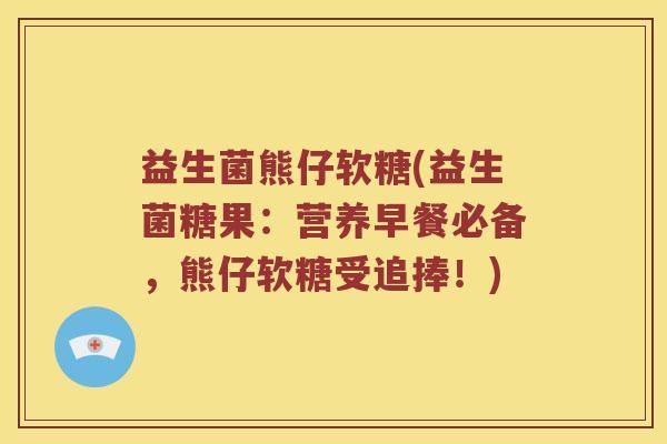 益生菌熊仔软糖(益生菌糖果:营养早餐必备,熊仔软糖受追捧!) 益生菌熊仔软糖(益生菌糖果:营养早餐必备,熊仔软糖受追捧!)