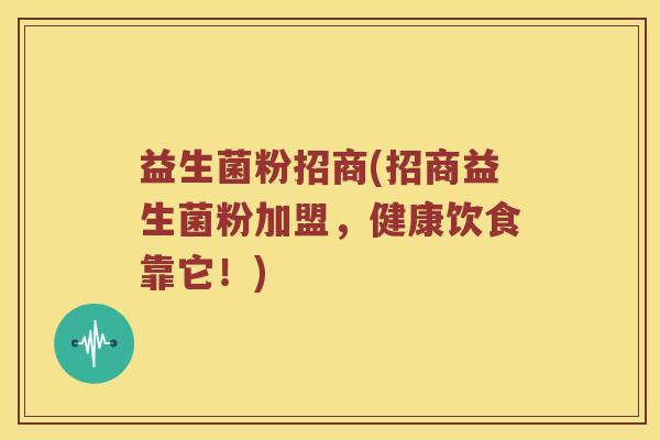 益生菌粉招商(招商益生菌粉加盟，健康饮食靠它！)