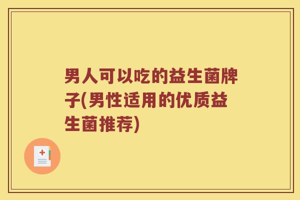 男人可以吃的益生菌牌子(男性适用的优质益生菌推荐)
