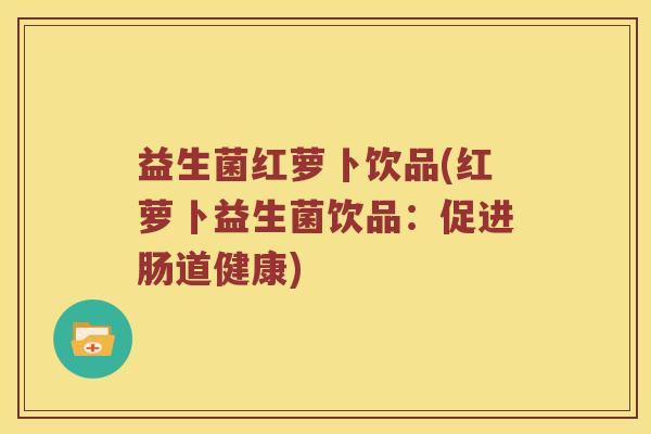 益生菌红萝卜饮品(红萝卜益生菌饮品：促进肠道健康)