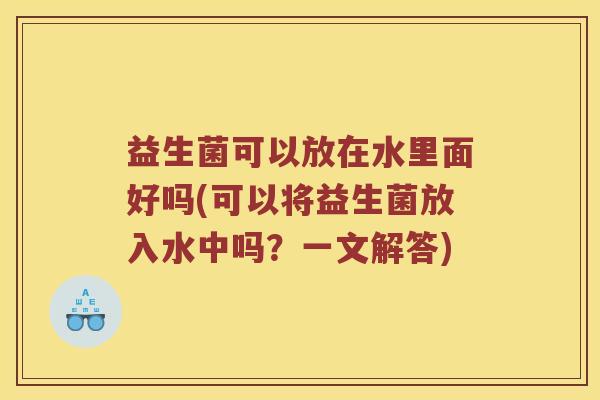益生菌可以放在水里面好吗(可以将益生菌放入水中吗？一文解答)