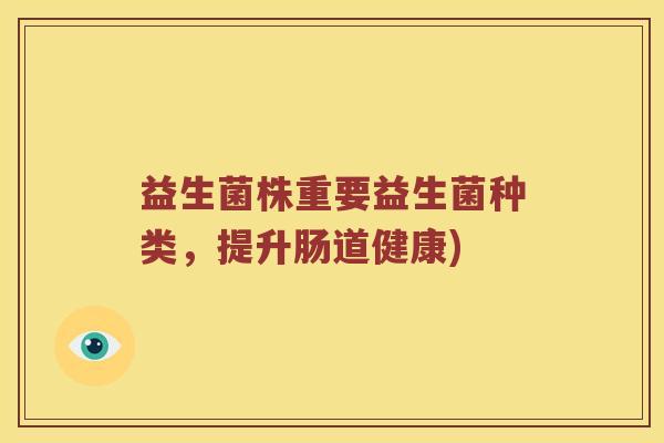 益生菌株重要益生菌种类，提升肠道健康)