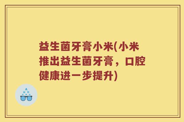 益生菌牙膏小米(小米推出益生菌牙膏，口腔健康进一步提升)
