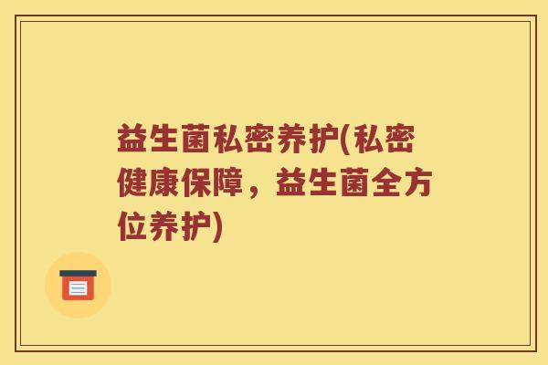 益生菌私密养护(私密健康保障,益生菌全方位养护) 益生菌私密养护(私密健康保障,益生菌全方位养护)