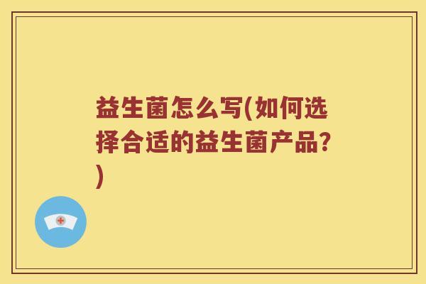 益生菌怎么写(如何选择合适的益生菌产品？)