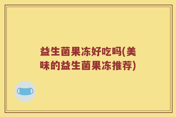 益生菌果冻好吃吗(美味的益生菌果冻推荐)