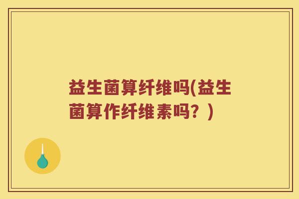 益生菌算纤维吗(益生菌算作纤维素吗？)
