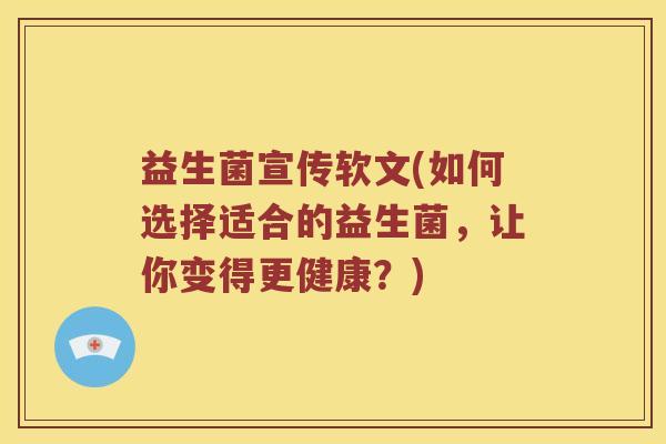 益生菌宣传软文(如何选择适合的益生菌，让你变得更健康？)