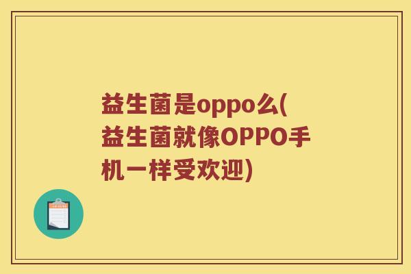 益生菌是oppo么(益生菌就像OPPO手机一样受欢迎)