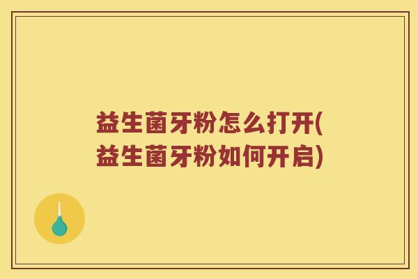 益生菌牙粉怎么打开(益生菌牙粉如何开启)