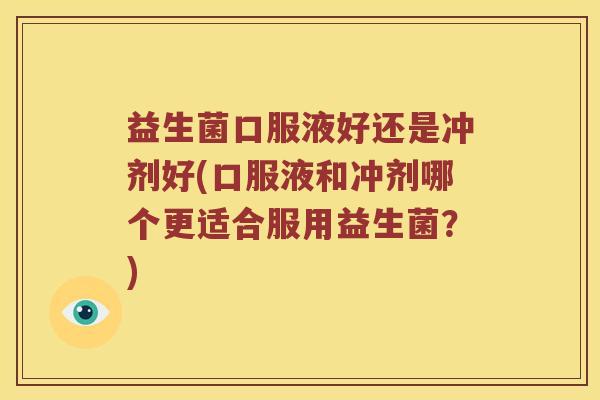 益生菌口服液好还是冲剂好(口服液和冲剂哪个更适合服用益生菌？)