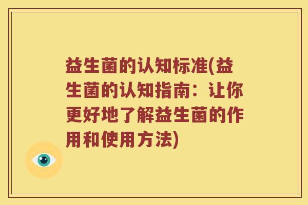 益生菌的认知标准(益生菌的认知指南：让你更好地了解益生菌的作用和使用方法)
