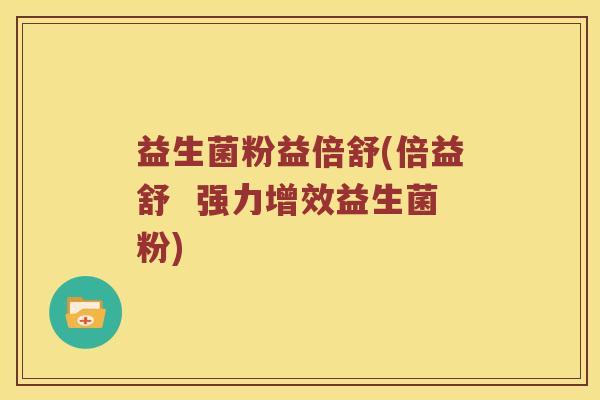 益生菌粉益倍舒(倍益舒  强力增效益生菌粉)