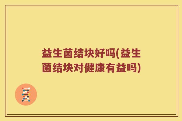 益生菌结块好吗(益生菌结块对健康有益吗)