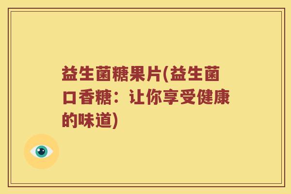 益生菌糖果片(益生菌口香糖：让你享受健康的味道)