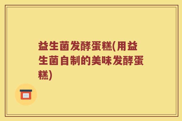 益生菌发酵蛋糕(用益生菌自制的美味发酵蛋糕)