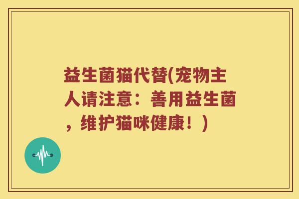 益生菌猫代替(宠物主人请注意:善用益生菌,维护猫咪健康!) 益生菌猫代替(宠物主人请注意:善用益生菌,维护猫咪健康!)