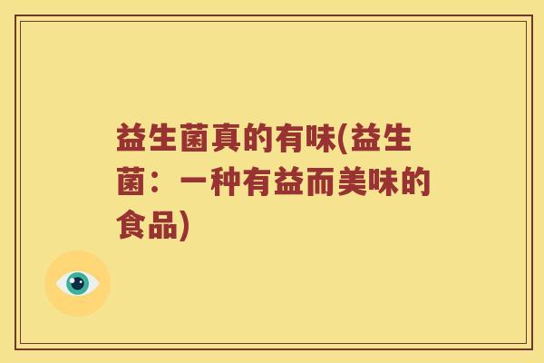 益生菌真的有味(益生菌：一种有益而美味的食品)