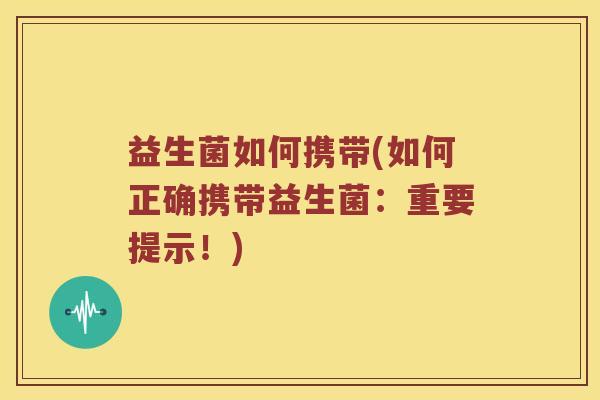 益生菌如何携带(如何正确携带益生菌：重要提示！)