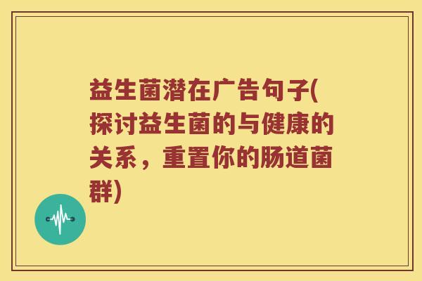 益生菌潜在广告句子(探讨益生菌的与健康的关系，重置你的肠道菌群)