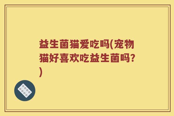 益生菌猫爱吃吗(宠物猫好喜欢吃益生菌吗？)