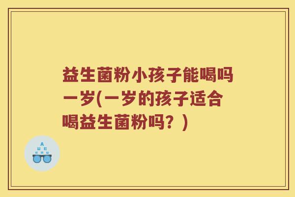 益生菌粉小孩子能喝吗一岁(一岁的孩子适合喝益生菌粉吗？)