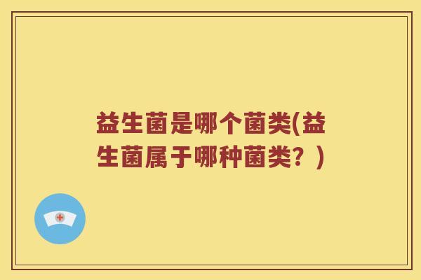 益生菌是哪个菌类(益生菌属于哪种菌类？)